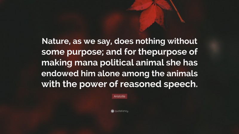Aristotle Quote: “Nature, as we say, does nothing without some purpose; and for thepurpose of making mana political animal she has endowed him alone among the animals with the power of reasoned speech.”