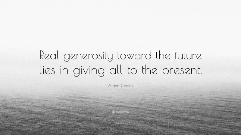 Albert Camus Quote: “Real generosity toward the future lies in giving all to the present.”