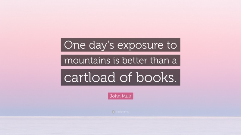 John Muir Quote: “One day's exposure to mountains is better than a cartload of books.”
