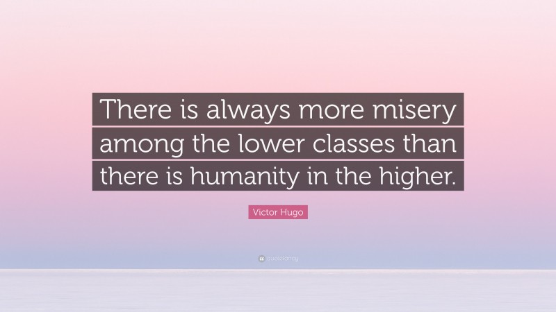 Victor Hugo Quote: “There is always more misery among the lower classes than there is humanity in the higher.”