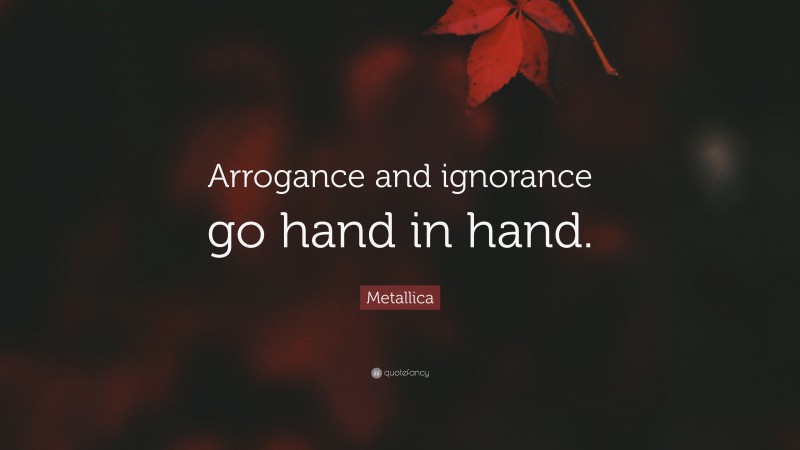 Metallica Quote: “Arrogance and ignorance go hand in hand.”