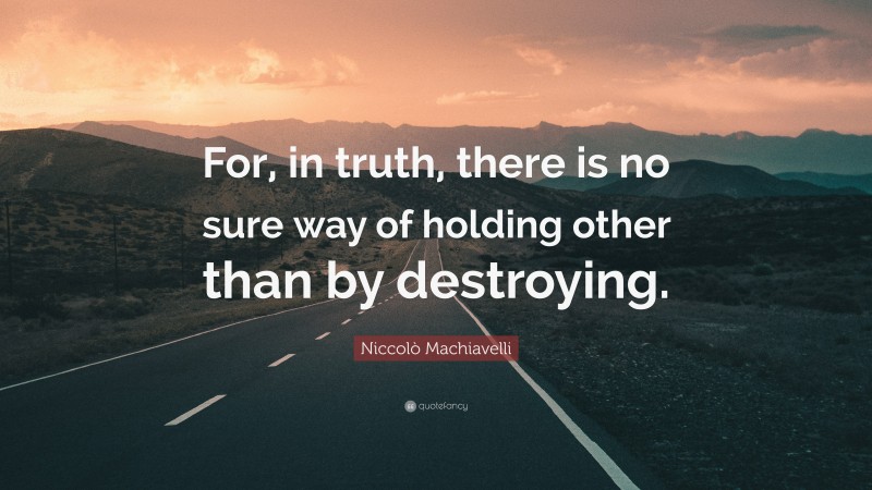 Niccolò Machiavelli Quote: “For, in truth, there is no sure way of holding other than by destroying.”