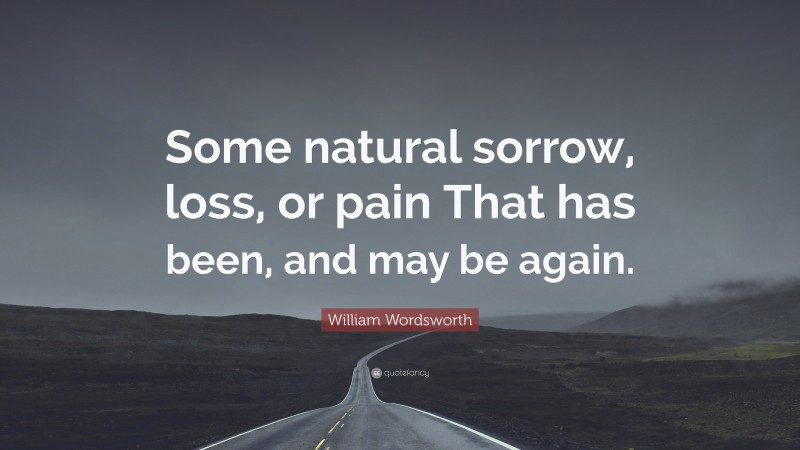 William Wordsworth Quote: “Some natural sorrow, loss, or pain That has been, and may be again.”
