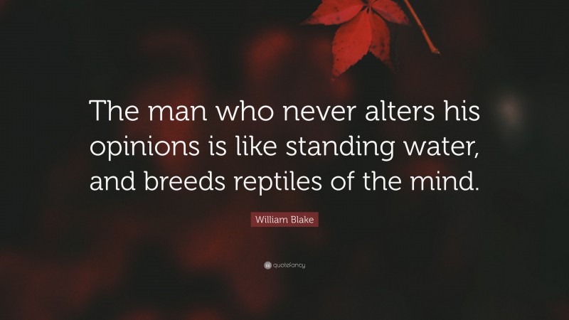William Blake Quote: “The man who never alters his opinions is like standing water, and breeds reptiles of the mind.”