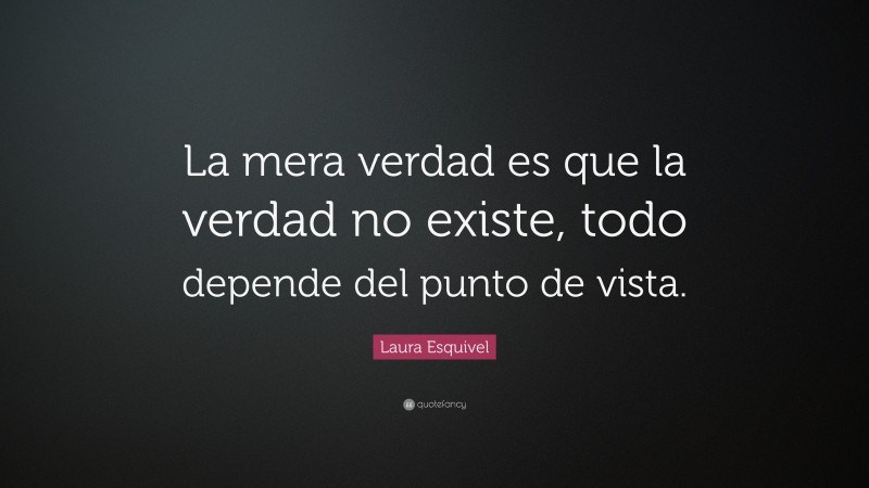 Laura Esquivel Quote: “La mera verdad es que la verdad no existe, todo depende del punto de vista.”