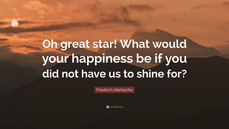 Friedrich Nietzsche Quote: “Oh great star! What would your happiness be if you did not have us to shine for?”