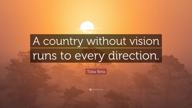 Toba Beta Quote: “A country without vision runs to every direction.”