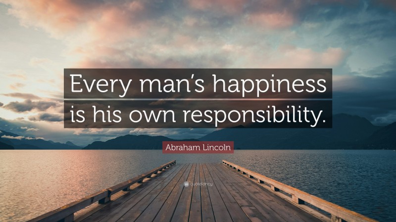 Abraham Lincoln Quote: “Every man’s happiness is his own responsibility.”