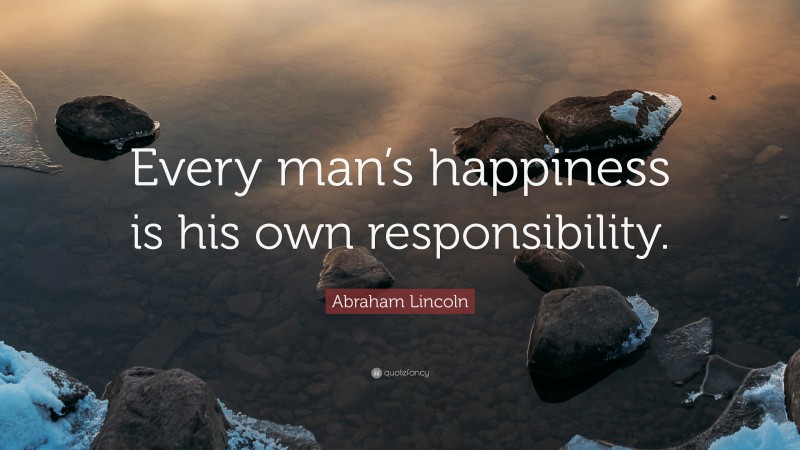 Abraham Lincoln Quote: “Every man’s happiness is his own responsibility.”