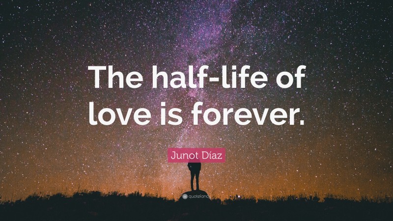 Junot Díaz Quote: “The half-life of love is forever.”
