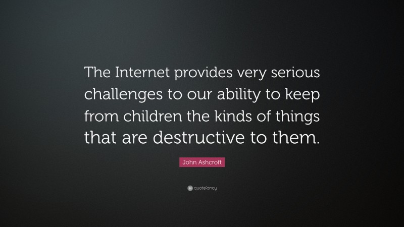 John Ashcroft Quote: “The Internet provides very serious challenges to our ability to keep from children the kinds of things that are destructive to them.”