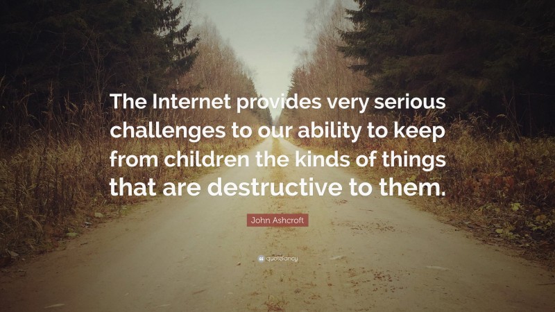 John Ashcroft Quote: “The Internet provides very serious challenges to our ability to keep from children the kinds of things that are destructive to them.”