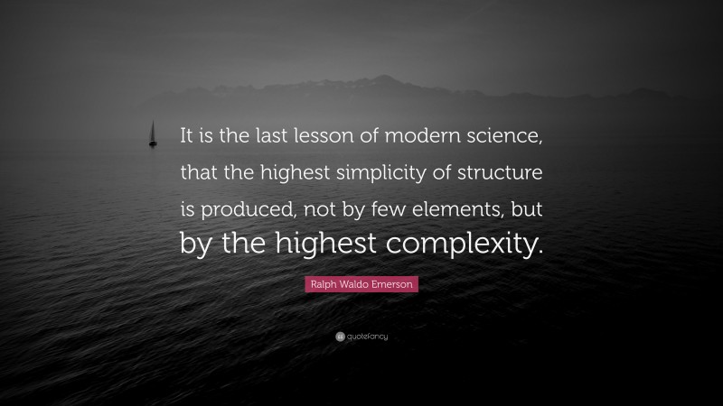 Ralph Waldo Emerson Quote: “It is the last lesson of modern science, that the highest simplicity of structure is produced, not by few elements, but by the highest complexity.”