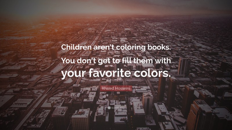 Khaled Hosseini Quote: “Children aren’t coloring books. You don’t get to fill them with your favorite colors.”