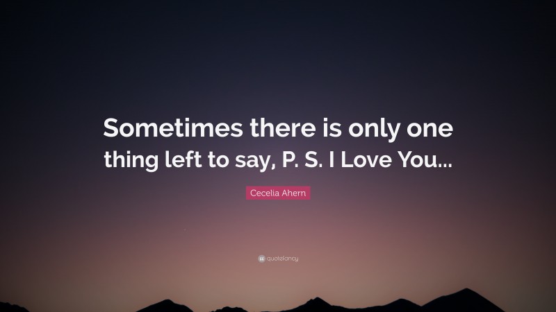 Cecelia Ahern Quote: “Sometimes there is only one thing left to say, P. S. I Love You...”