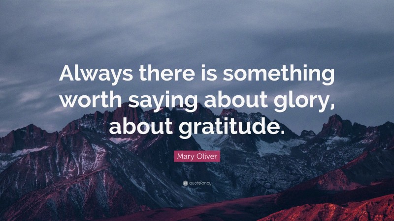 Mary Oliver Quote: “Always there is something worth saying about glory, about gratitude.”