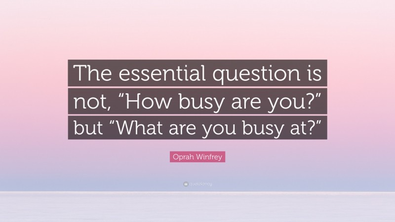 Oprah Winfrey Quote: “The essential question is not, “How busy are you?” but “What are you busy at?””