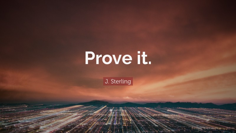 J. Sterling Quote: “Prove it.”