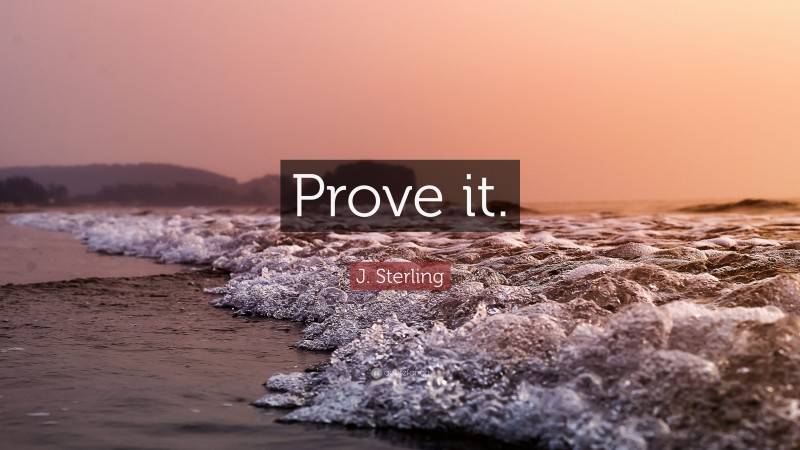 J. Sterling Quote: “Prove it.”