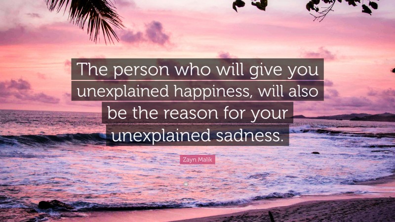 Zayn Malik Quote: “The person who will give you unexplained happiness, will also be the reason for your unexplained sadness.”