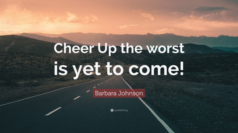 Barbara Johnson Quote: “Cheer Up the worst is yet to come!”
