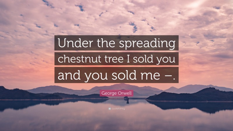 George Orwell Quote: “Under the spreading chestnut tree I sold you and you sold me –.”