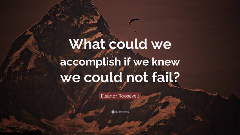 Eleanor Roosevelt Quote: “What could we accomplish if we knew we could not fail?”