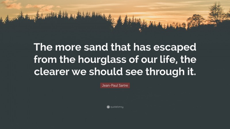Jean-Paul Sartre Quote: “The more sand that has escaped from the hourglass of our life, the clearer we should see through it.”