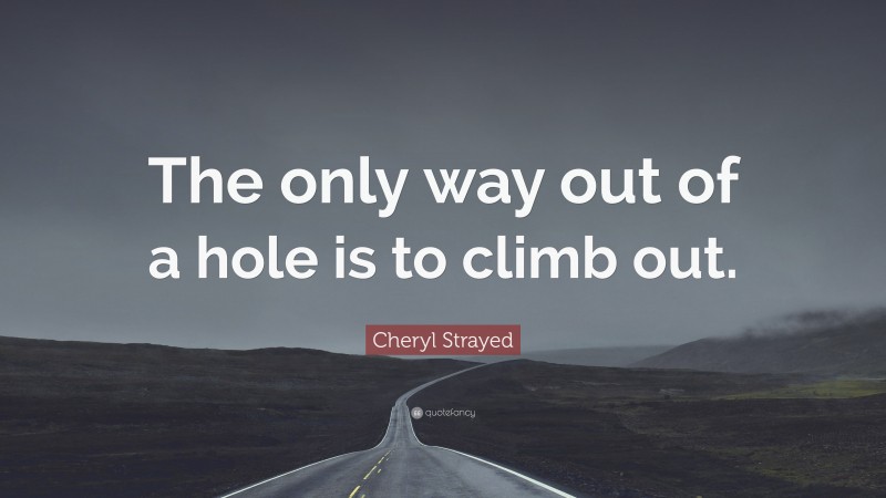 Cheryl Strayed Quote: “The only way out of a hole is to climb out.”