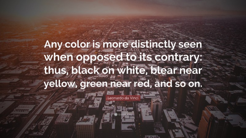 Leonardo da Vinci Quote: “Any color is more distinctly seen when opposed to its contrary: thus, black on white, blear near yellow, green near red, and so on.”