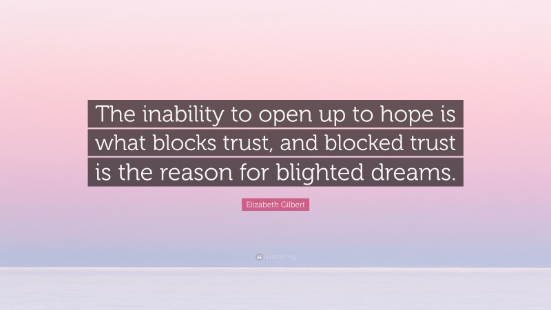 Elizabeth Gilbert Quote: “The inability to open up to hope is what blocks trust, and blocked trust is the reason for blighted dreams.”