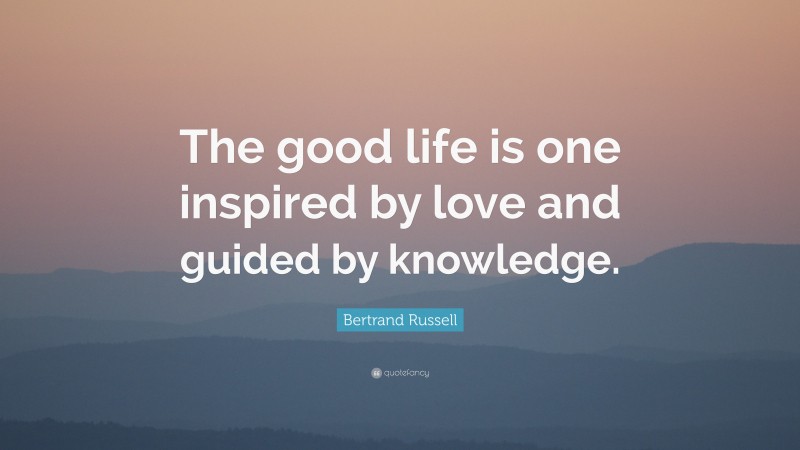 Bertrand Russell Quote: “The good life is one inspired by love and guided by knowledge.”