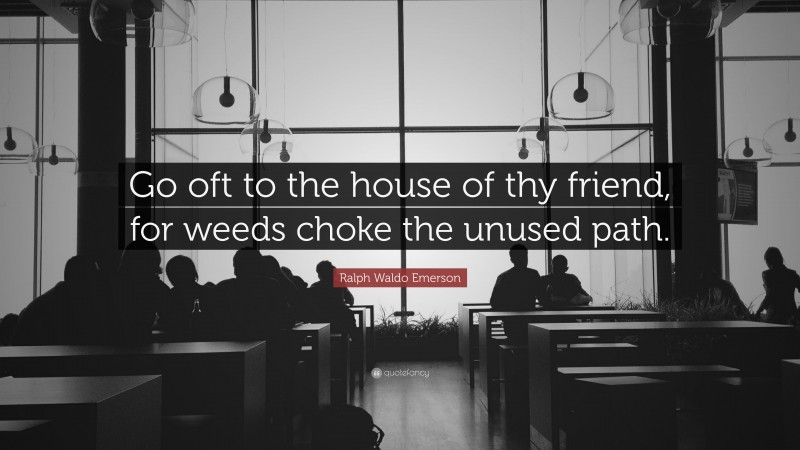 Ralph Waldo Emerson Quote: “Go oft to the house of thy friend, for weeds choke the unused path.”