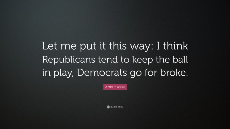 Arthur Ashe Quote: “Let me put it this way: I think Republicans tend to keep the ball in play, Democrats go for broke.”