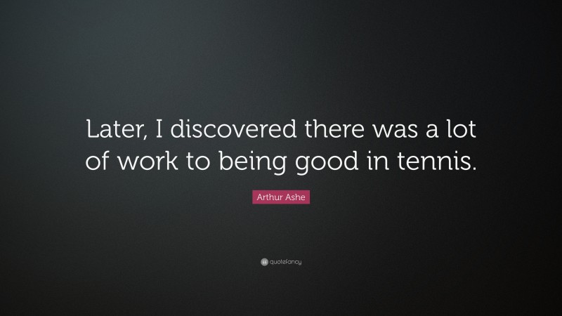 Arthur Ashe Quote: “Later, I discovered there was a lot of work to being good in tennis.”
