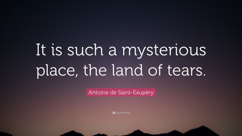 Antoine de Saint-Exupéry Quote: “It is such a mysterious place, the land of tears.”