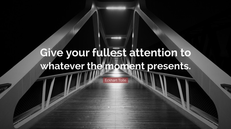 Eckhart Tolle Quote: “Give your fullest attention to whatever the moment presents.”