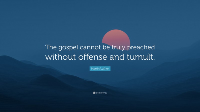Martin Luther Quote: “The gospel cannot be truly preached without offense and tumult.”