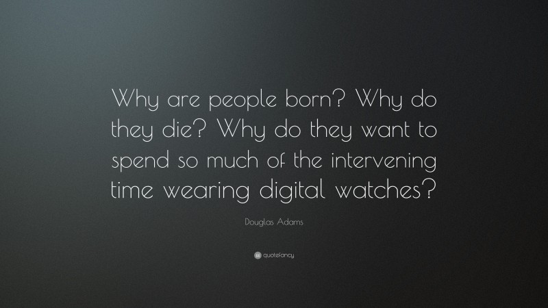 Douglas Adams Quote: “Why are people born? Why do they die? Why do they want to spend so much of the intervening time wearing digital watches?”