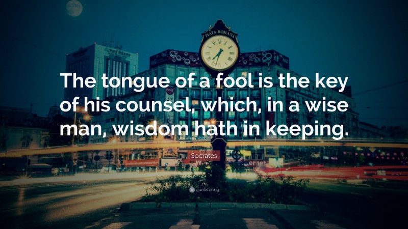 Socrates Quote: “The tongue of a fool is the key of his counsel, which, in a wise man, wisdom hath in keeping.”