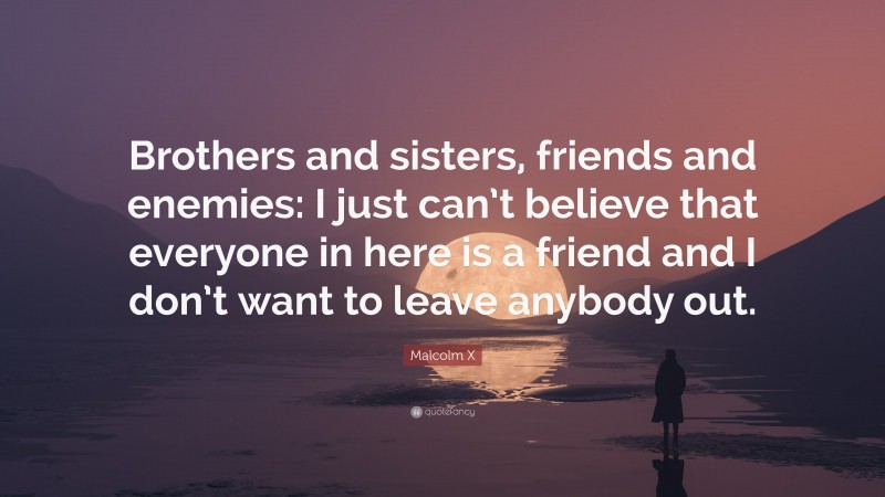 Malcolm X Quote: “Brothers and sisters, friends and enemies: I just can’t believe that everyone in here is a friend and I don’t want to leave anybody out.”