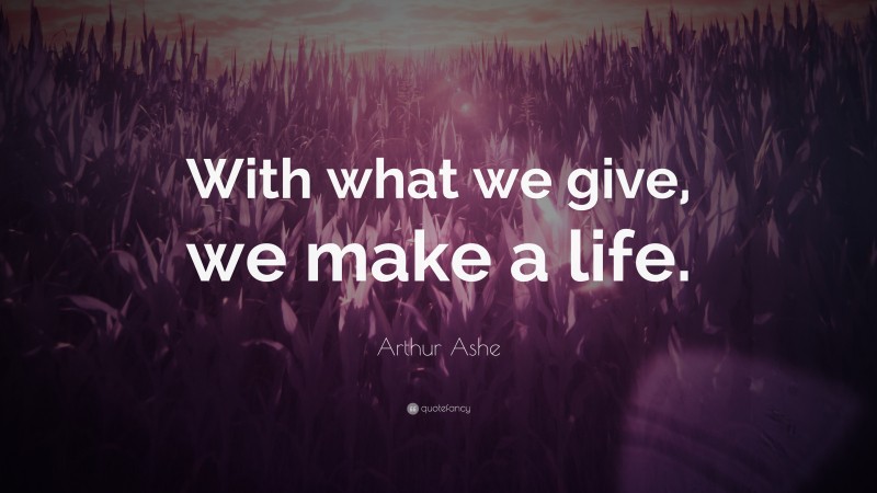 Arthur Ashe Quote: “With what we give, we make a life.”