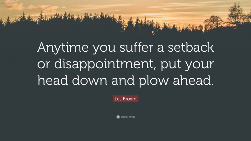 Les Brown Quote: “Anytime you suffer a setback or disappointment, put your head down and plow ahead.”
