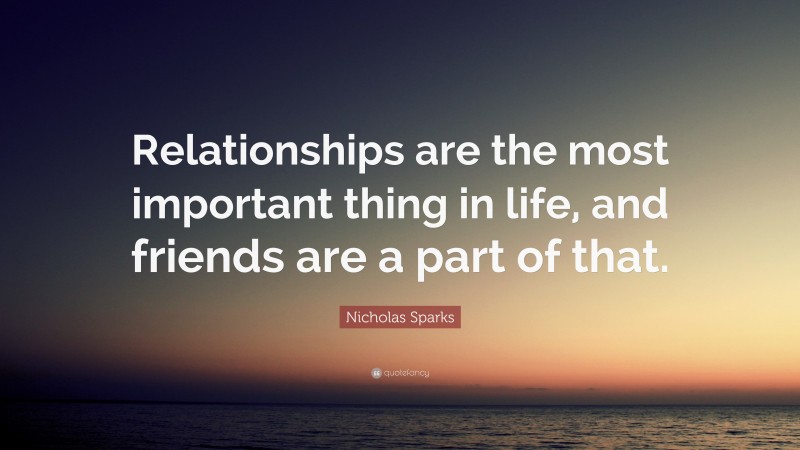 Nicholas Sparks Quote: “Relationships are the most important thing in life, and friends are a part of that.”
