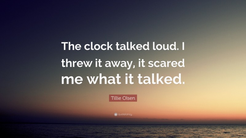 Tillie Olsen Quote: “The clock talked loud. I threw it away, it scared me what it talked.”