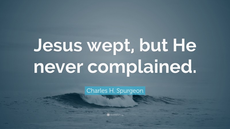 Charles H. Spurgeon Quote: “Jesus wept, but He never complained.”