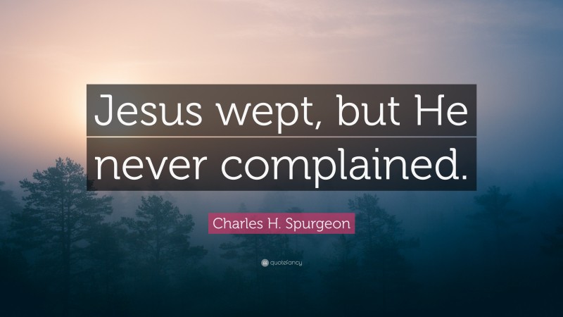 Charles H. Spurgeon Quote: “Jesus wept, but He never complained.”