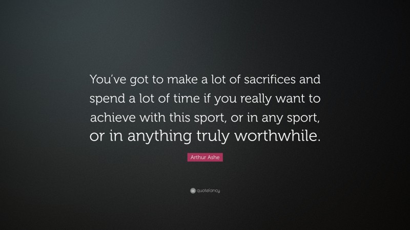 Arthur Ashe Quote: “You’ve got to make a lot of sacrifices and spend a lot of time if you really want to achieve with this sport, or in any sport, or in anything truly worthwhile.”