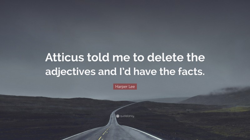 Harper Lee Quote: “Atticus told me to delete the adjectives and I’d have the facts.”