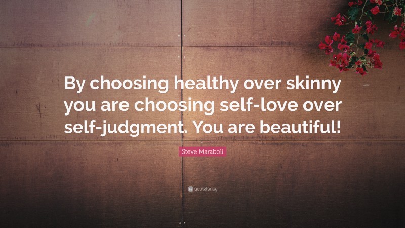 Steve Maraboli Quote: “By choosing healthy over skinny you are choosing self-love over self-judgment. You are beautiful!”